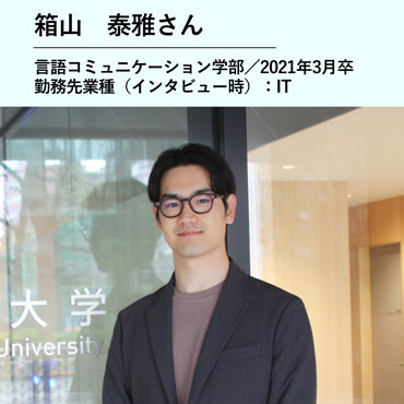 箱山泰雅さん／言語コミュニケーション学部　2021年3月卒／勤務先業種（インタビュー時）：IT