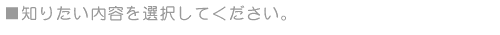 ■知りたい内容を選択してください