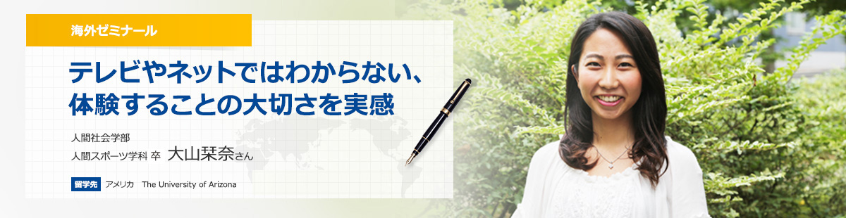 テレビやネットではわからない、体験することの大切さを実感 人間社会学部人間スポーツ学科4 年大山栞奈さん