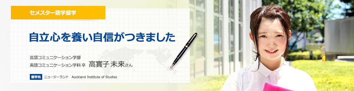 ISEP セメスター留学 自立心を養い自信がつきました　言語コミュニケーション学部英語コミュニケーション学科3年 高實子 未来 留学先　ニュージーランド　Auckland Institute of Studies 留学期間　2015/4/6～2015/7/3